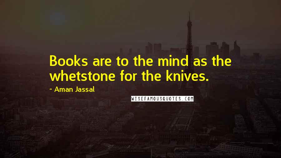 Aman Jassal Quotes: Books are to the mind as the whetstone for the knives.