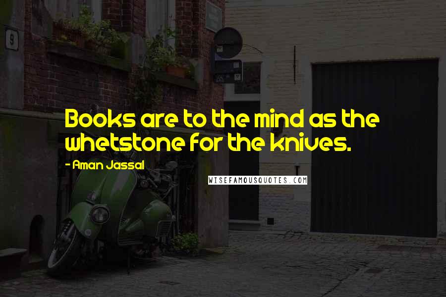 Aman Jassal Quotes: Books are to the mind as the whetstone for the knives.