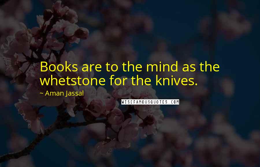 Aman Jassal Quotes: Books are to the mind as the whetstone for the knives.