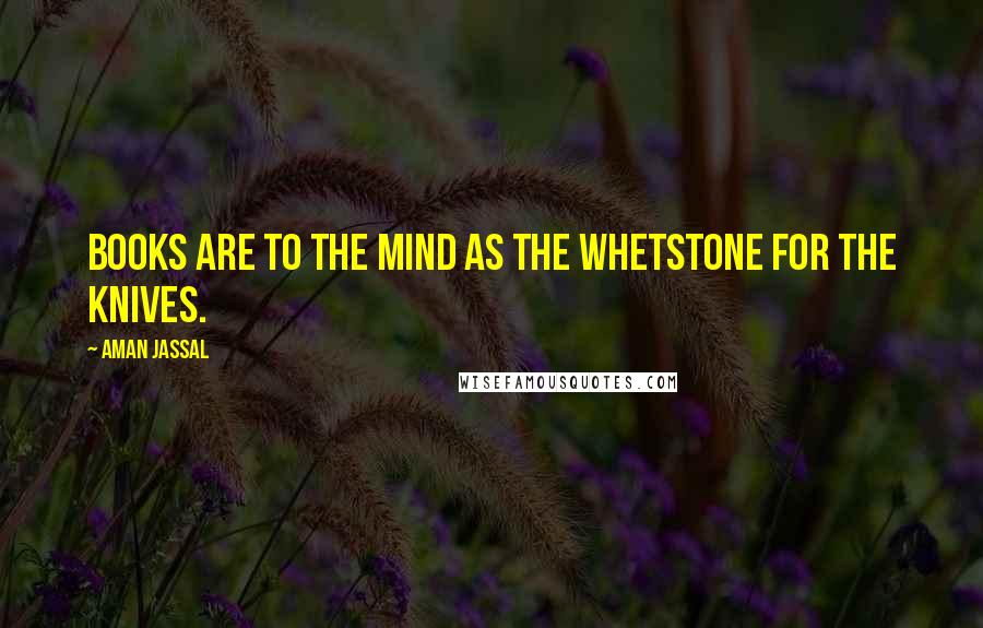 Aman Jassal Quotes: Books are to the mind as the whetstone for the knives.