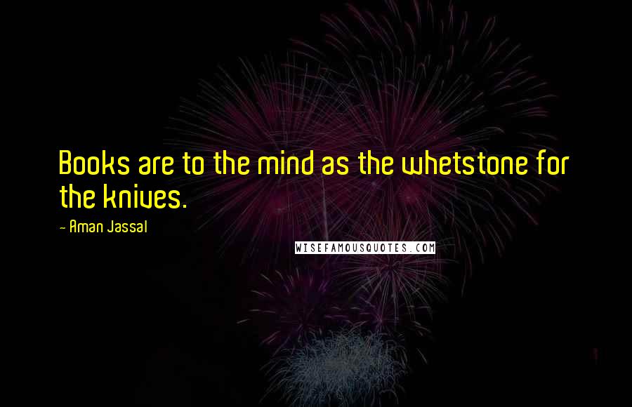 Aman Jassal Quotes: Books are to the mind as the whetstone for the knives.