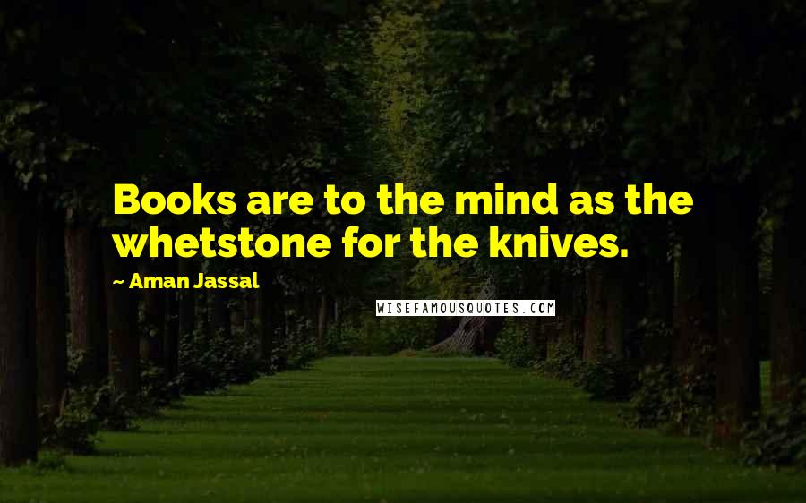 Aman Jassal Quotes: Books are to the mind as the whetstone for the knives.