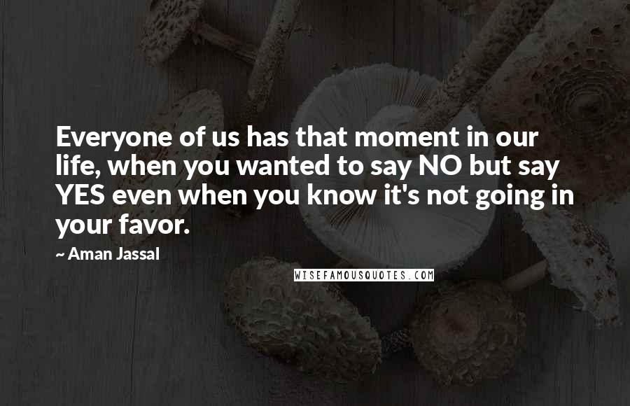 Aman Jassal Quotes: Everyone of us has that moment in our life, when you wanted to say NO but say YES even when you know it's not going in your favor.
