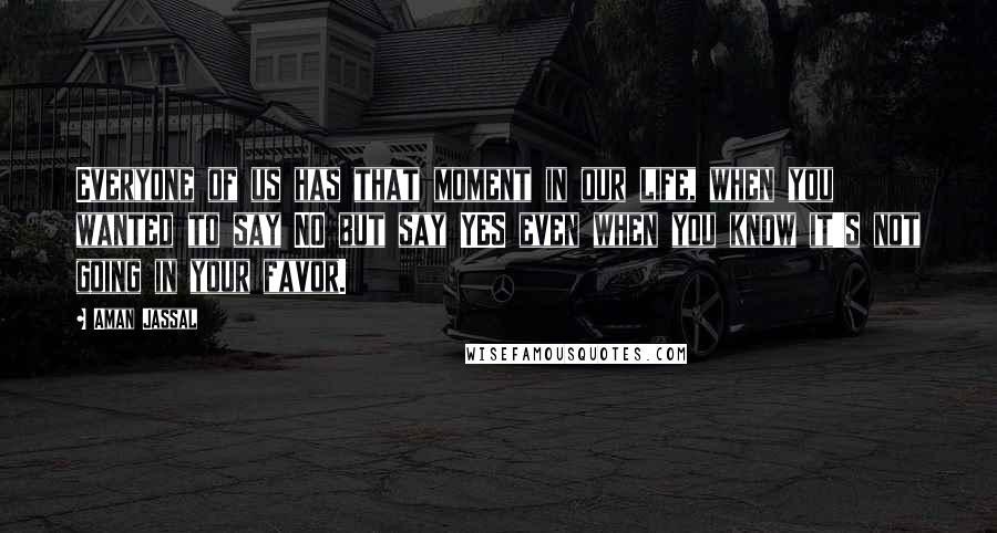 Aman Jassal Quotes: Everyone of us has that moment in our life, when you wanted to say NO but say YES even when you know it's not going in your favor.