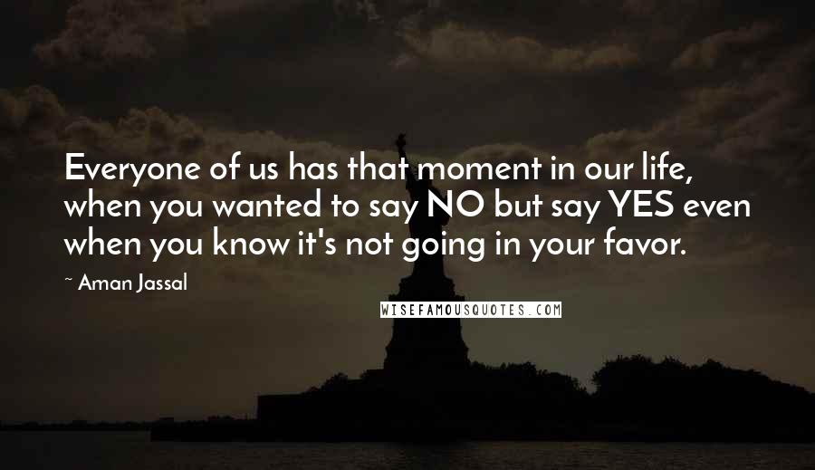 Aman Jassal Quotes: Everyone of us has that moment in our life, when you wanted to say NO but say YES even when you know it's not going in your favor.