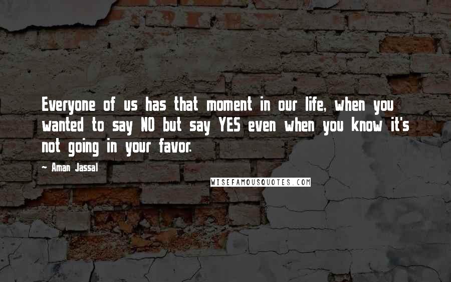 Aman Jassal Quotes: Everyone of us has that moment in our life, when you wanted to say NO but say YES even when you know it's not going in your favor.