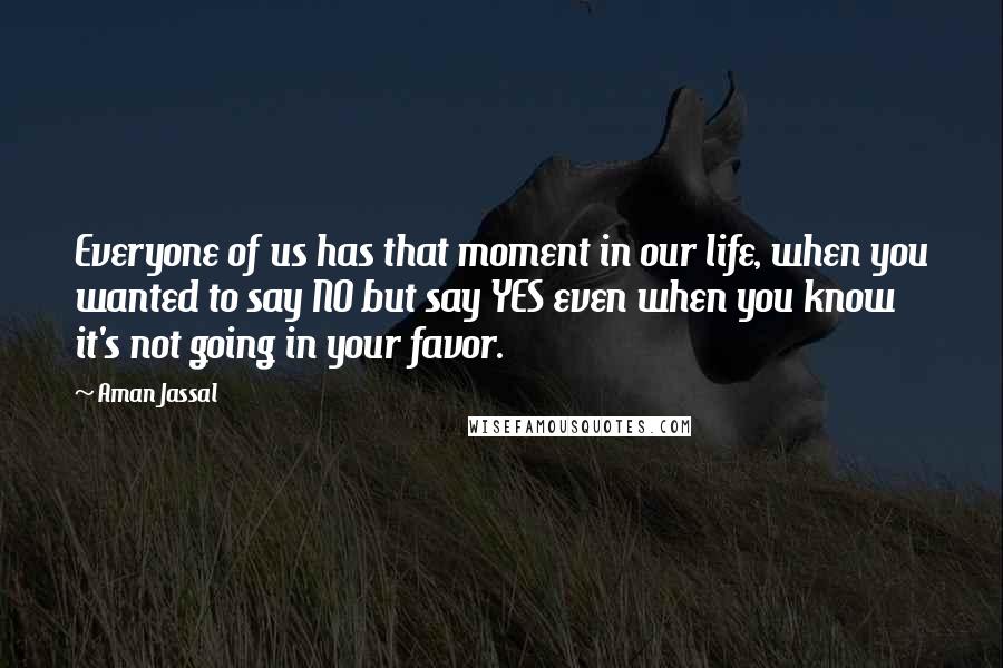 Aman Jassal Quotes: Everyone of us has that moment in our life, when you wanted to say NO but say YES even when you know it's not going in your favor.