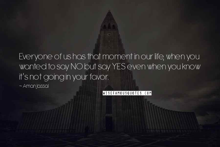 Aman Jassal Quotes: Everyone of us has that moment in our life, when you wanted to say NO but say YES even when you know it's not going in your favor.