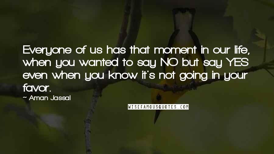 Aman Jassal Quotes: Everyone of us has that moment in our life, when you wanted to say NO but say YES even when you know it's not going in your favor.