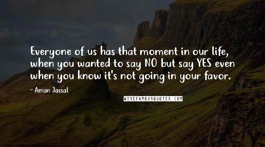 Aman Jassal Quotes: Everyone of us has that moment in our life, when you wanted to say NO but say YES even when you know it's not going in your favor.
