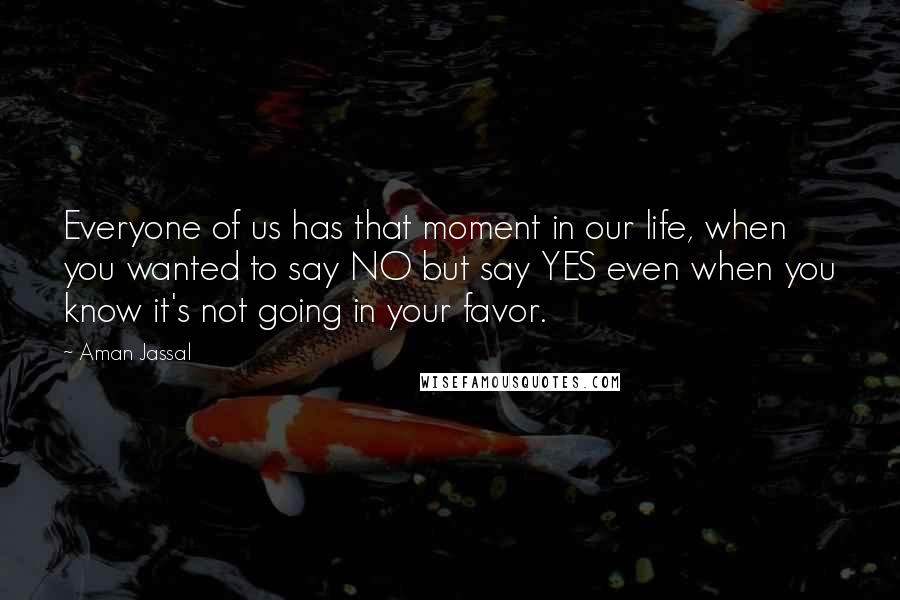 Aman Jassal Quotes: Everyone of us has that moment in our life, when you wanted to say NO but say YES even when you know it's not going in your favor.
