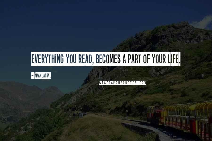 Aman Jassal Quotes: Everything you read, becomes a part of your life.