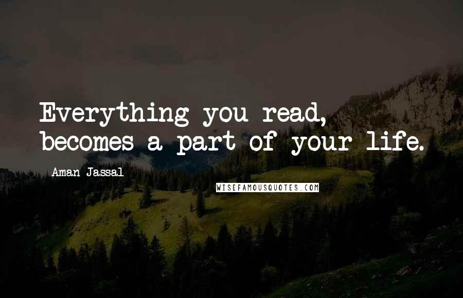 Aman Jassal Quotes: Everything you read, becomes a part of your life.