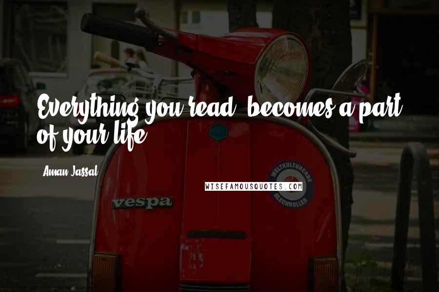 Aman Jassal Quotes: Everything you read, becomes a part of your life.