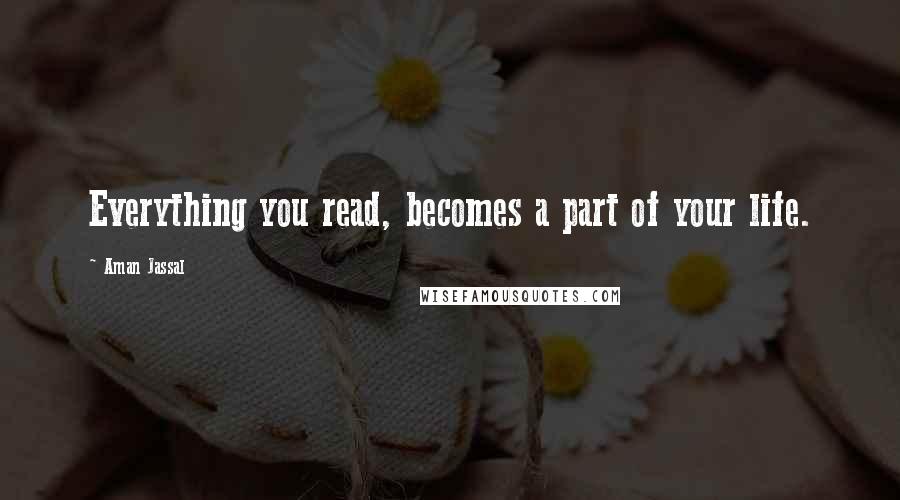 Aman Jassal Quotes: Everything you read, becomes a part of your life.