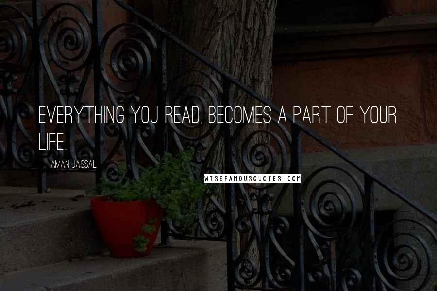 Aman Jassal Quotes: Everything you read, becomes a part of your life.