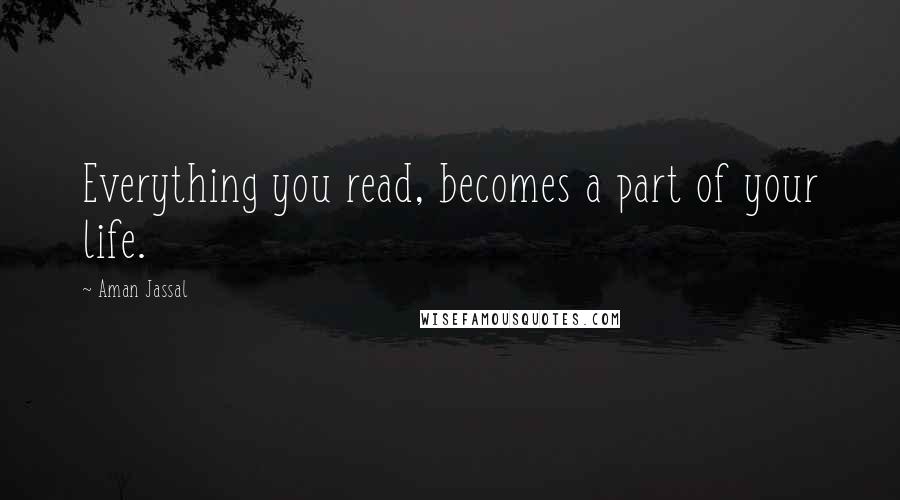 Aman Jassal Quotes: Everything you read, becomes a part of your life.