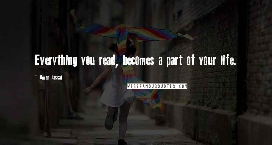 Aman Jassal Quotes: Everything you read, becomes a part of your life.