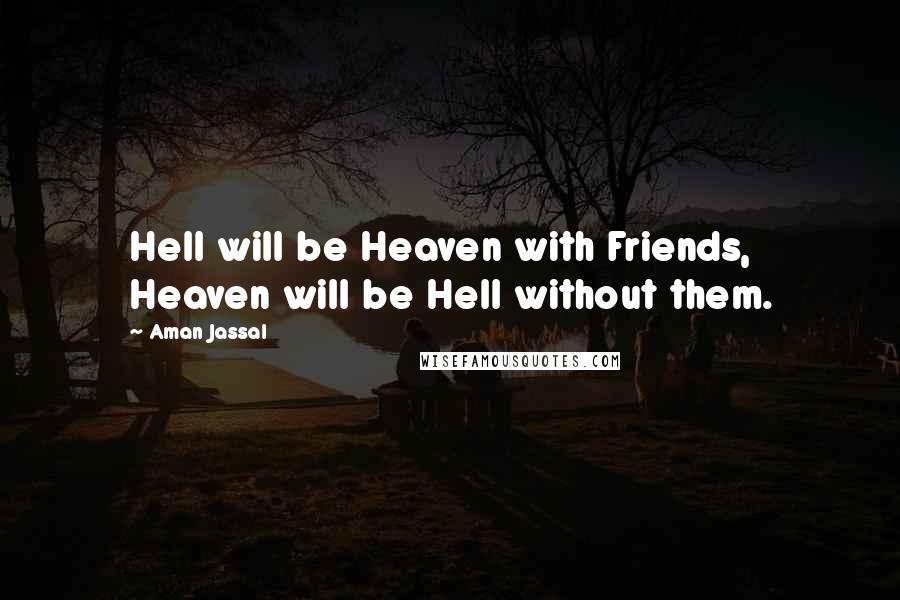 Aman Jassal Quotes: Hell will be Heaven with Friends, Heaven will be Hell without them.