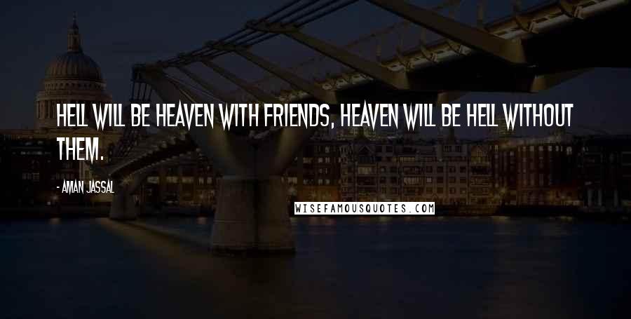 Aman Jassal Quotes: Hell will be Heaven with Friends, Heaven will be Hell without them.