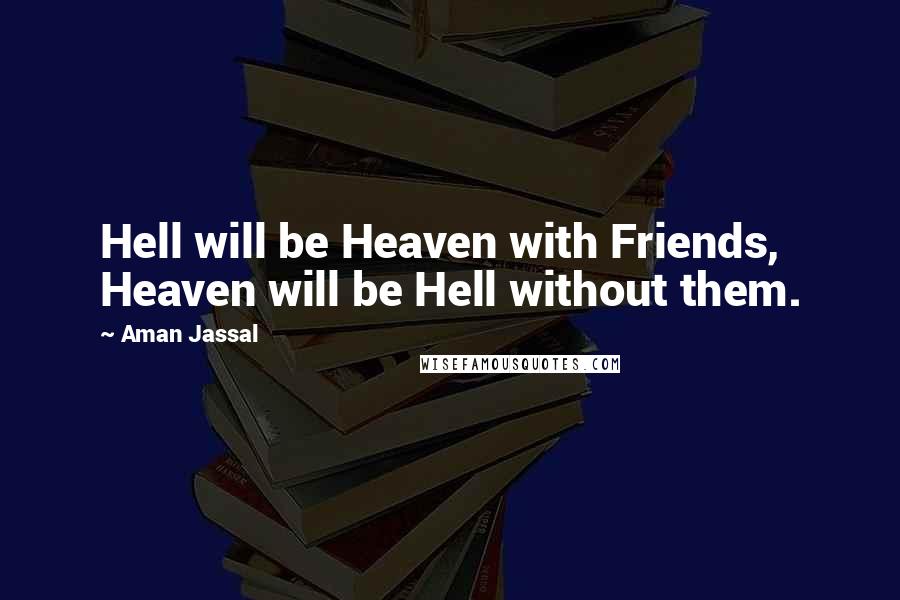 Aman Jassal Quotes: Hell will be Heaven with Friends, Heaven will be Hell without them.