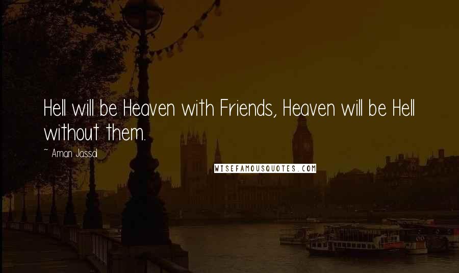 Aman Jassal Quotes: Hell will be Heaven with Friends, Heaven will be Hell without them.