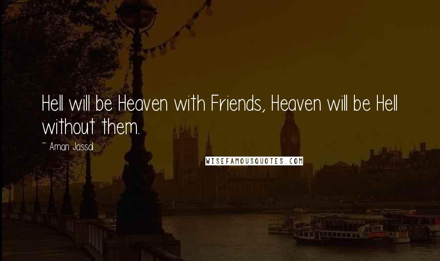 Aman Jassal Quotes: Hell will be Heaven with Friends, Heaven will be Hell without them.