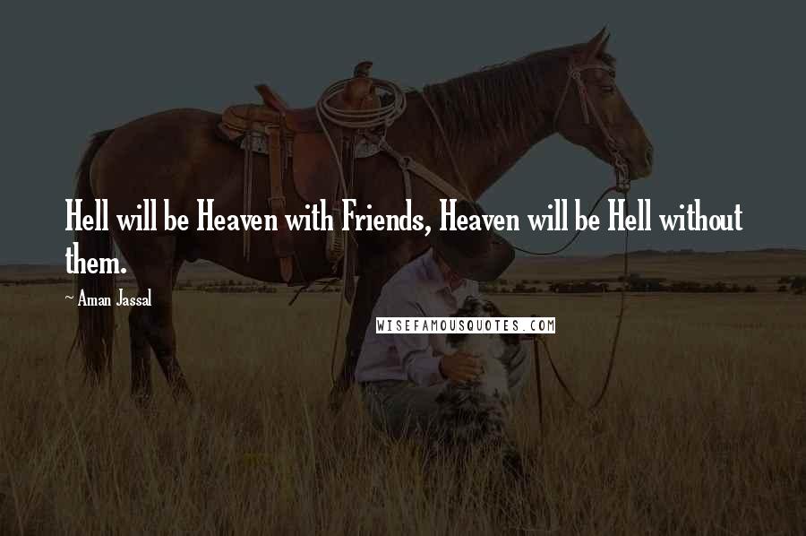 Aman Jassal Quotes: Hell will be Heaven with Friends, Heaven will be Hell without them.