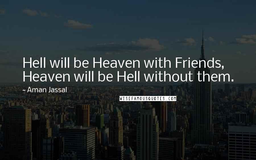 Aman Jassal Quotes: Hell will be Heaven with Friends, Heaven will be Hell without them.