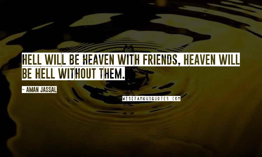 Aman Jassal Quotes: Hell will be Heaven with Friends, Heaven will be Hell without them.