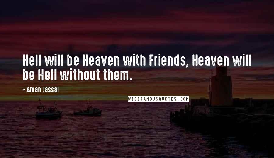 Aman Jassal Quotes: Hell will be Heaven with Friends, Heaven will be Hell without them.