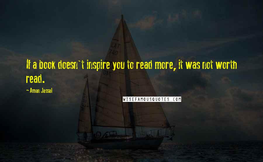 Aman Jassal Quotes: If a book doesn't inspire you to read more, it was not worth read.