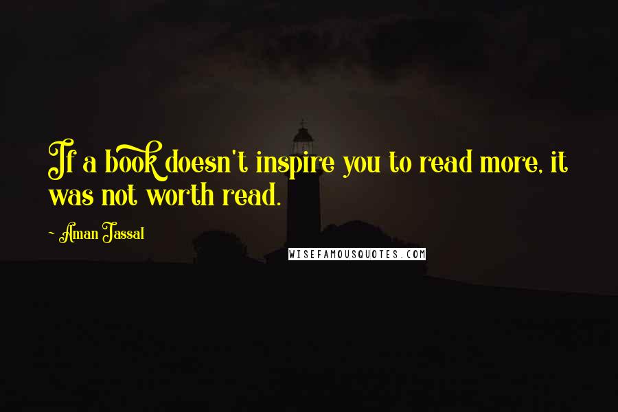 Aman Jassal Quotes: If a book doesn't inspire you to read more, it was not worth read.