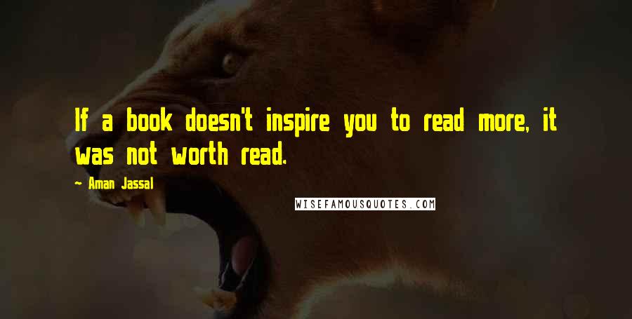 Aman Jassal Quotes: If a book doesn't inspire you to read more, it was not worth read.