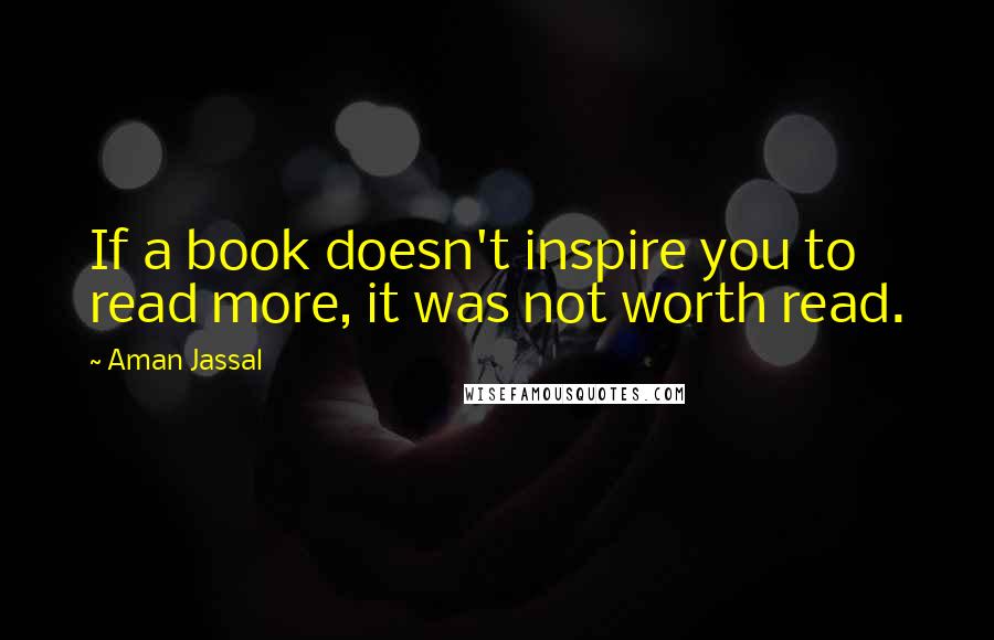 Aman Jassal Quotes: If a book doesn't inspire you to read more, it was not worth read.