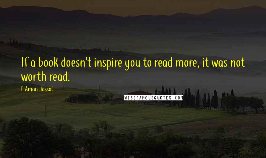 Aman Jassal Quotes: If a book doesn't inspire you to read more, it was not worth read.