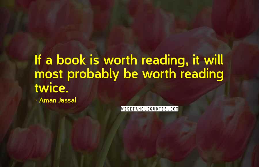 Aman Jassal Quotes: If a book is worth reading, it will most probably be worth reading twice.