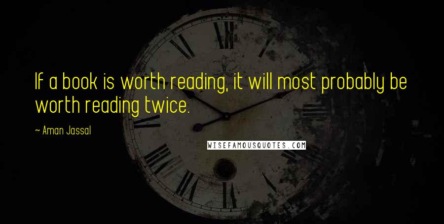 Aman Jassal Quotes: If a book is worth reading, it will most probably be worth reading twice.