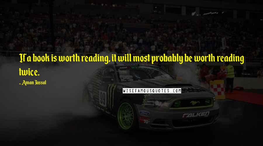 Aman Jassal Quotes: If a book is worth reading, it will most probably be worth reading twice.