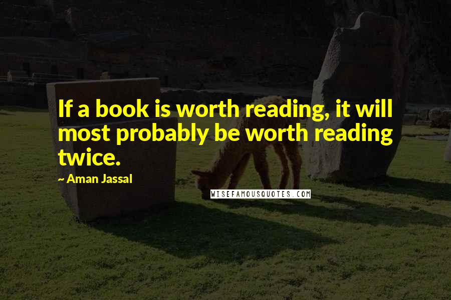 Aman Jassal Quotes: If a book is worth reading, it will most probably be worth reading twice.