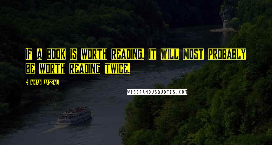 Aman Jassal Quotes: If a book is worth reading, it will most probably be worth reading twice.