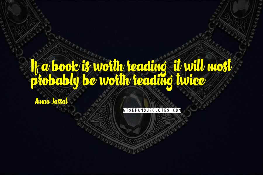 Aman Jassal Quotes: If a book is worth reading, it will most probably be worth reading twice.