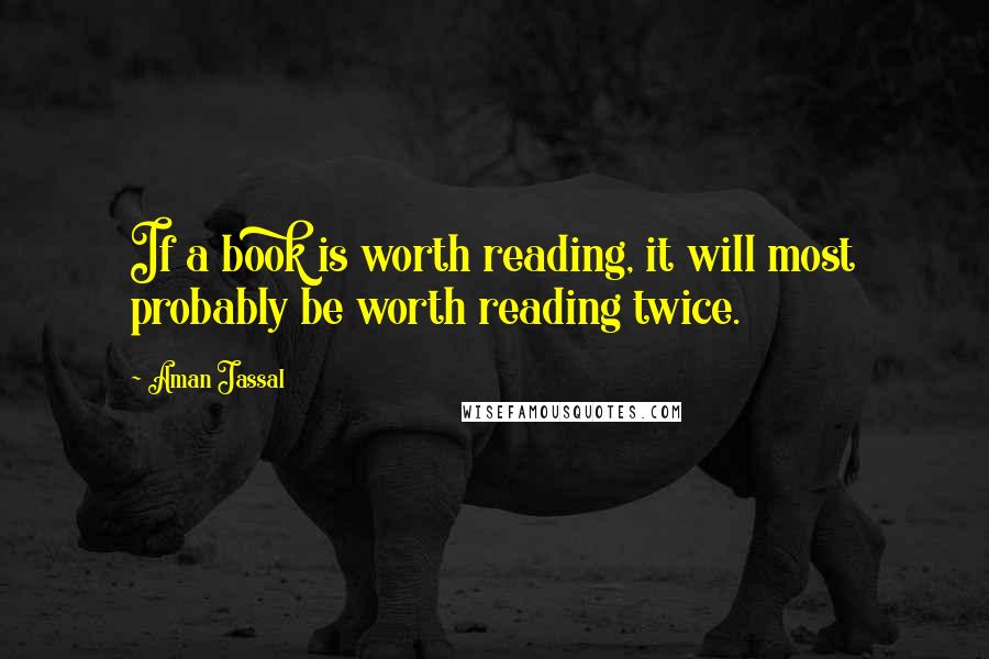 Aman Jassal Quotes: If a book is worth reading, it will most probably be worth reading twice.