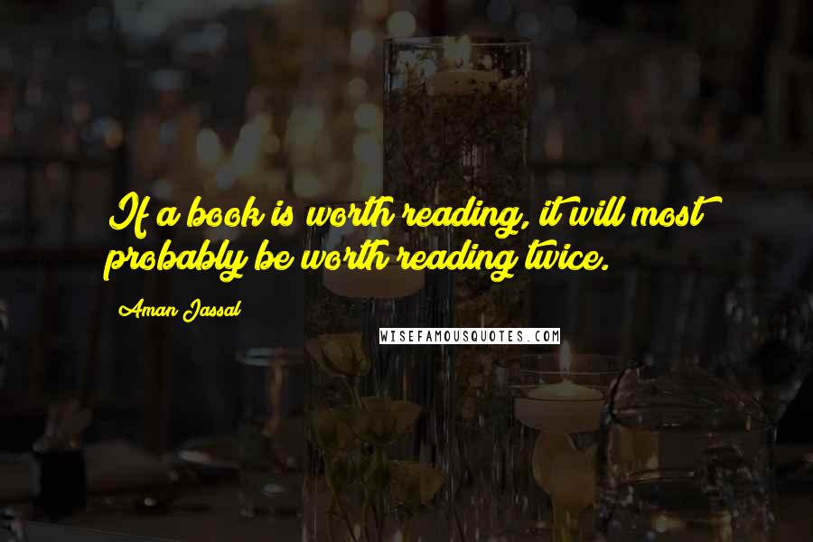 Aman Jassal Quotes: If a book is worth reading, it will most probably be worth reading twice.
