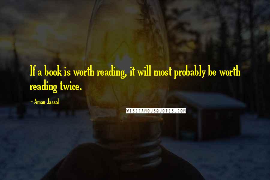 Aman Jassal Quotes: If a book is worth reading, it will most probably be worth reading twice.