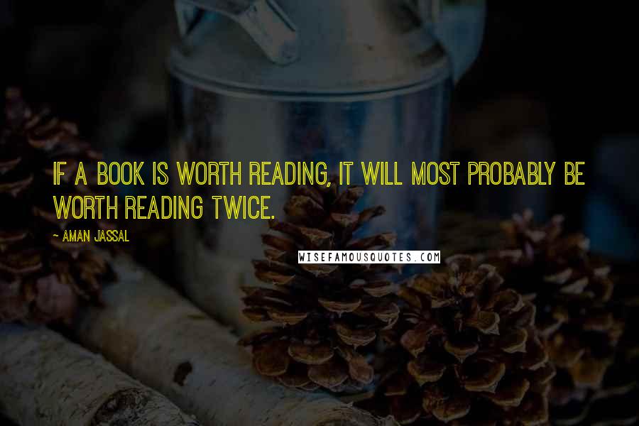 Aman Jassal Quotes: If a book is worth reading, it will most probably be worth reading twice.