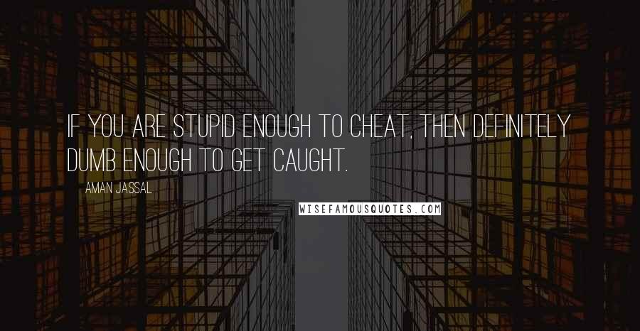 Aman Jassal Quotes: If you are stupid enough to cheat, then definitely dumb enough to get caught.