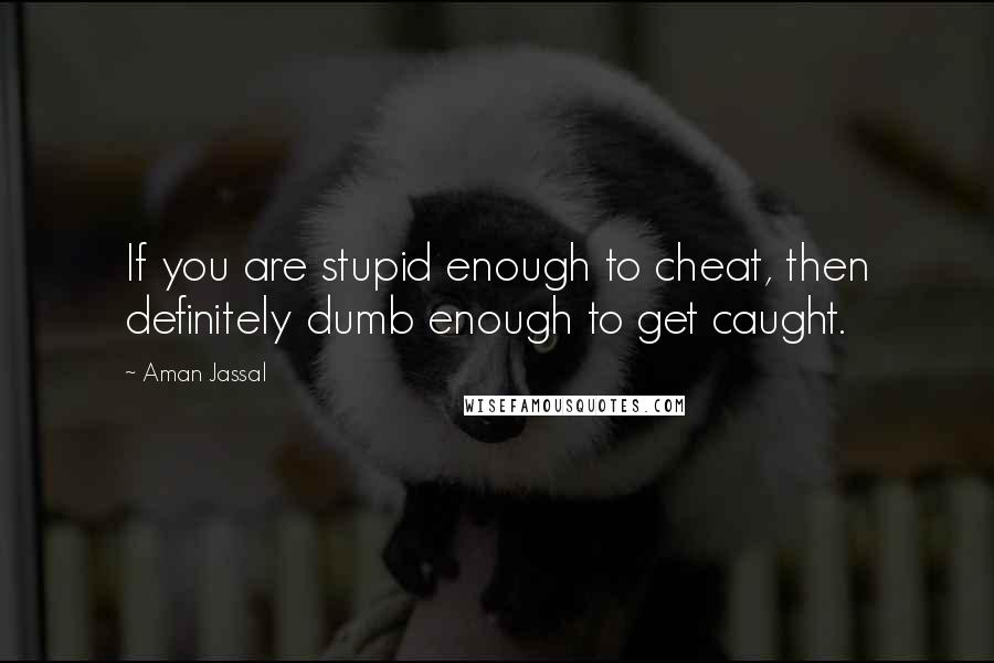 Aman Jassal Quotes: If you are stupid enough to cheat, then definitely dumb enough to get caught.