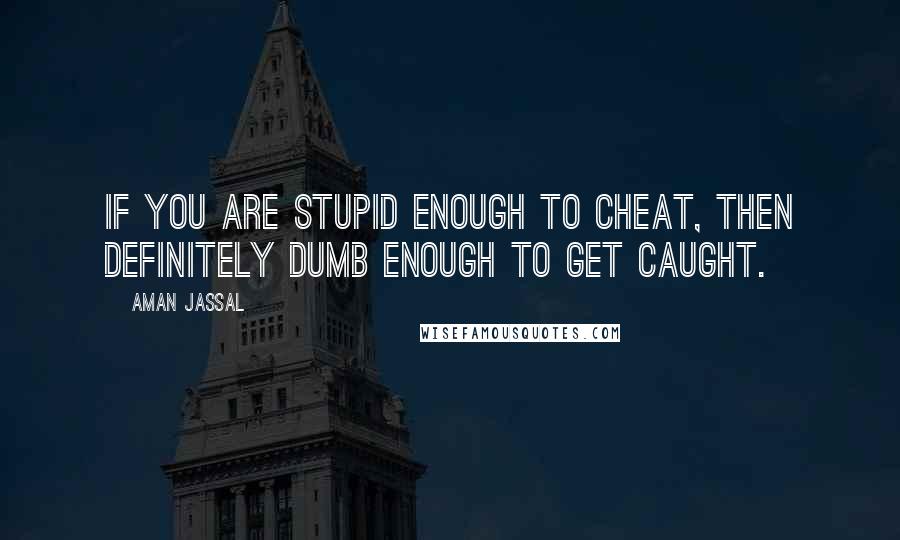 Aman Jassal Quotes: If you are stupid enough to cheat, then definitely dumb enough to get caught.