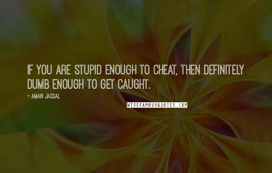Aman Jassal Quotes: If you are stupid enough to cheat, then definitely dumb enough to get caught.